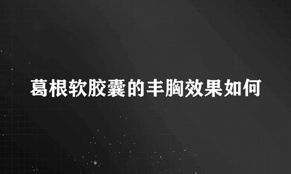 葛根软胶囊的丰胸效果如何