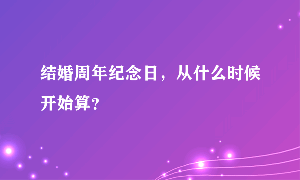 结婚周年纪念日，从什么时候开始算？