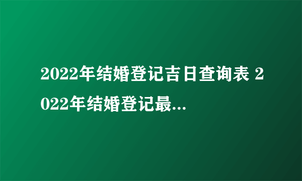 2022年结婚登记吉日查询表 2022年结婚登记最吉利日子