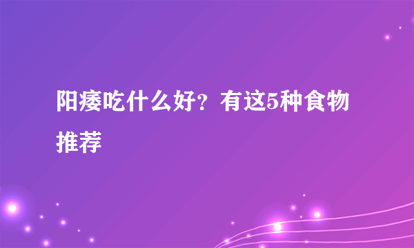 阳痿吃什么好？有这5种食物推荐