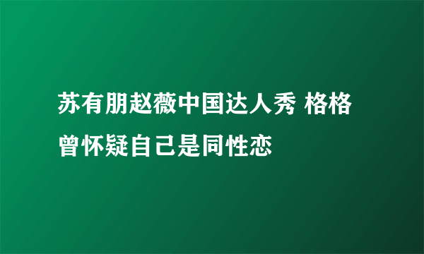 苏有朋赵薇中国达人秀 格格曾怀疑自己是同性恋