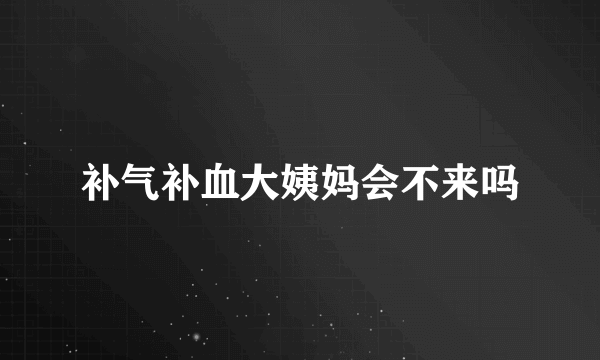 补气补血大姨妈会不来吗