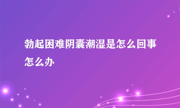 勃起困难阴囊潮湿是怎么回事怎么办