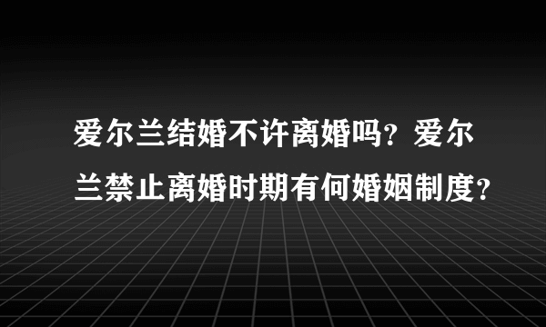 爱尔兰结婚不许离婚吗？爱尔兰禁止离婚时期有何婚姻制度？