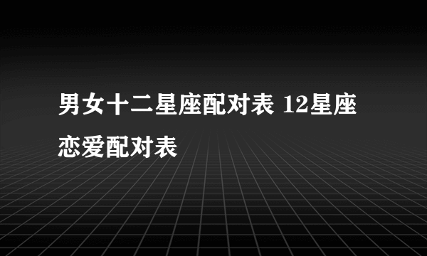 男女十二星座配对表 12星座恋爱配对表