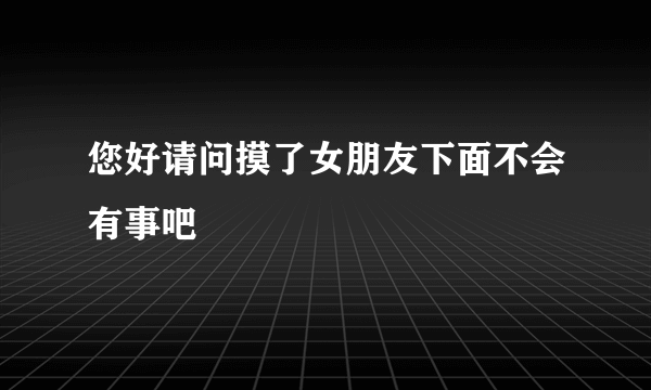 您好请问摸了女朋友下面不会有事吧