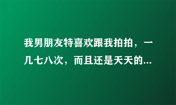 我男朋友特喜欢跟我拍拍，一几七八次，而且还是天天的天天，我该