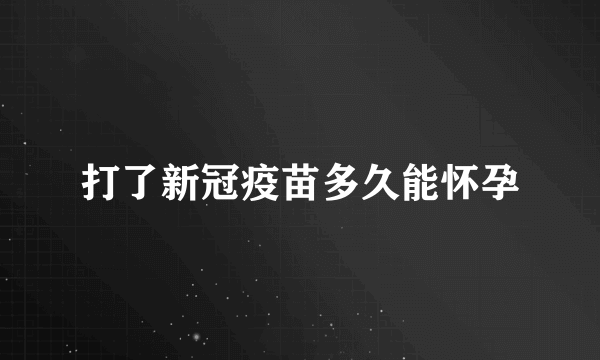 打了新冠疫苗多久能怀孕