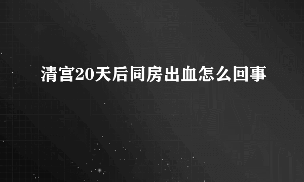 清宫20天后同房出血怎么回事