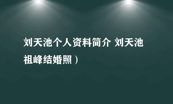 刘天池个人资料简介 刘天池祖峰结婚照）