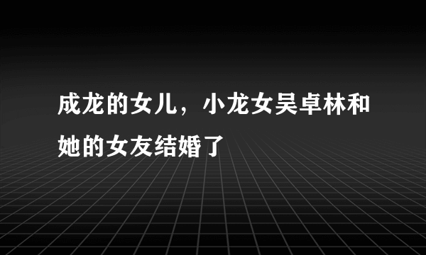 成龙的女儿，小龙女吴卓林和她的女友结婚了