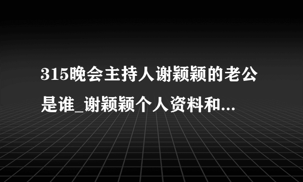 315晚会主持人谢颖颖的老公是谁_谢颖颖个人资料和没戴罩照片-飞外网