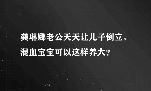 龚琳娜老公天天让儿子倒立，混血宝宝可以这样养大？