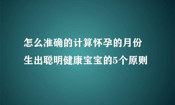 怎么准确的计算怀孕的月份 生出聪明健康宝宝的5个原则