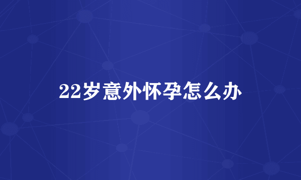 22岁意外怀孕怎么办