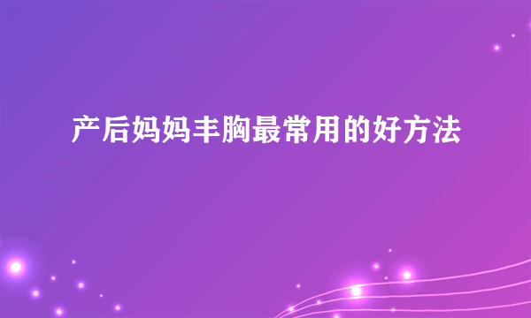 产后妈妈丰胸最常用的好方法