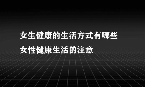 女生健康的生活方式有哪些 女性健康生活的注意