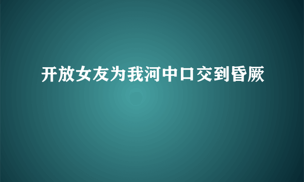 开放女友为我河中口交到昏厥