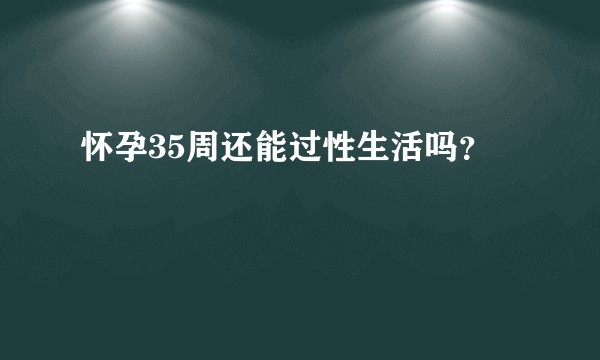 怀孕35周还能过性生活吗？