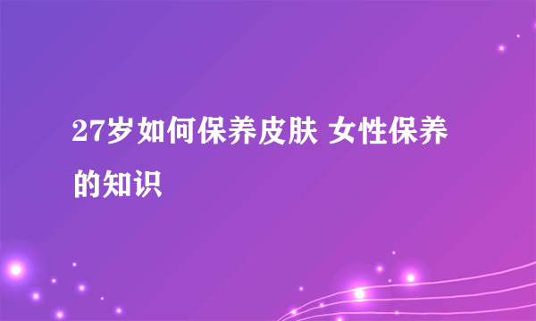 27岁如何保养皮肤 女性保养的知识