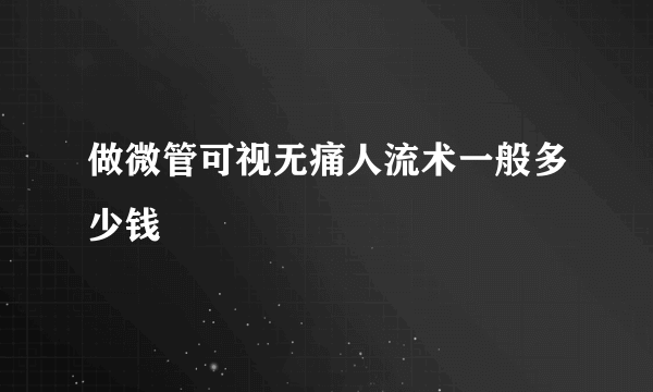 做微管可视无痛人流术一般多少钱