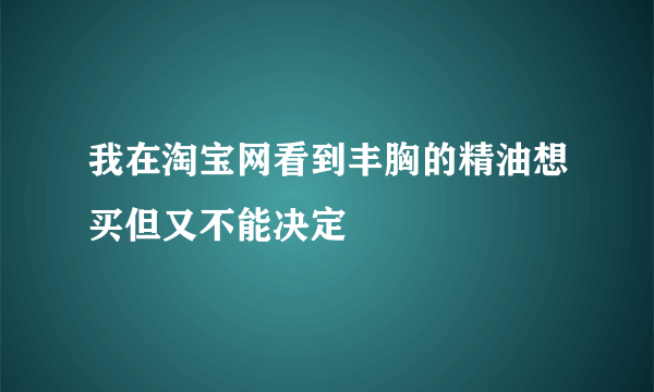 我在淘宝网看到丰胸的精油想买但又不能决定