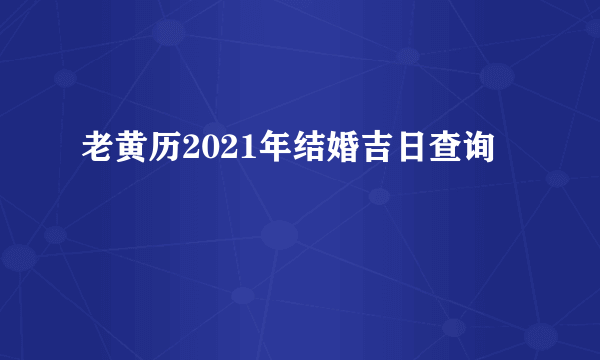 老黄历2021年结婚吉日查询