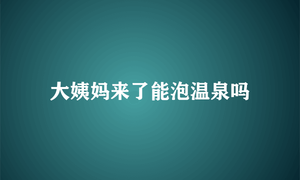 大姨妈来了能泡温泉吗