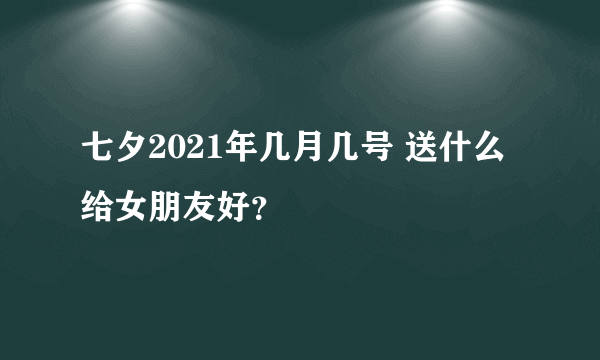 七夕2021年几月几号 送什么给女朋友好？