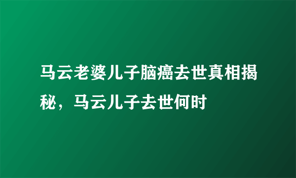 马云老婆儿子脑癌去世真相揭秘，马云儿子去世何时