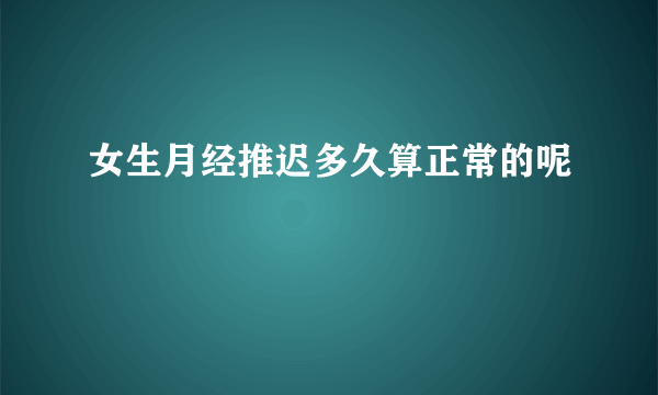 女生月经推迟多久算正常的呢