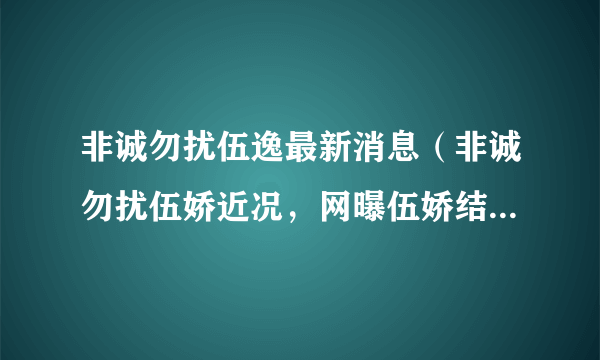 非诚勿扰伍逸最新消息（非诚勿扰伍娇近况，网曝伍娇结婚后不久就离婚）