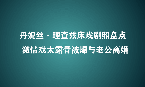 丹妮丝·理查兹床戏剧照盘点 激情戏太露骨被爆与老公离婚