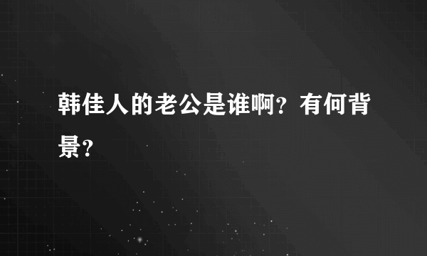 韩佳人的老公是谁啊？有何背景？