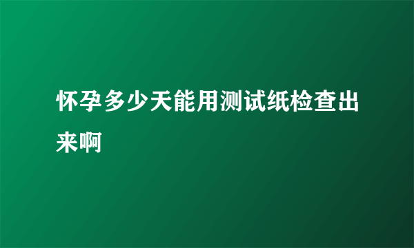 怀孕多少天能用测试纸检查出来啊