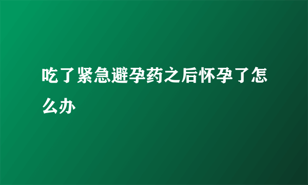 吃了紧急避孕药之后怀孕了怎么办