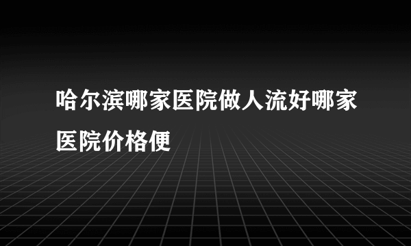 哈尔滨哪家医院做人流好哪家医院价格便