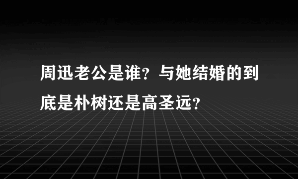 周迅老公是谁？与她结婚的到底是朴树还是高圣远？