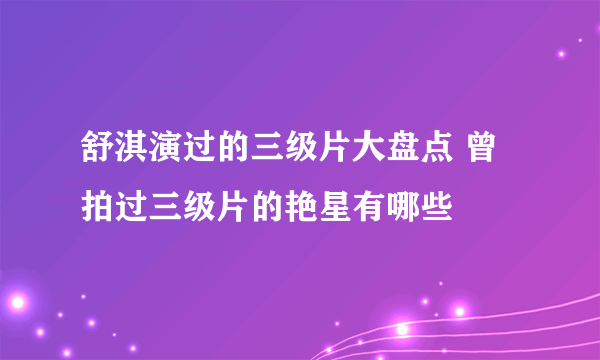 舒淇演过的三级片大盘点 曾拍过三级片的艳星有哪些