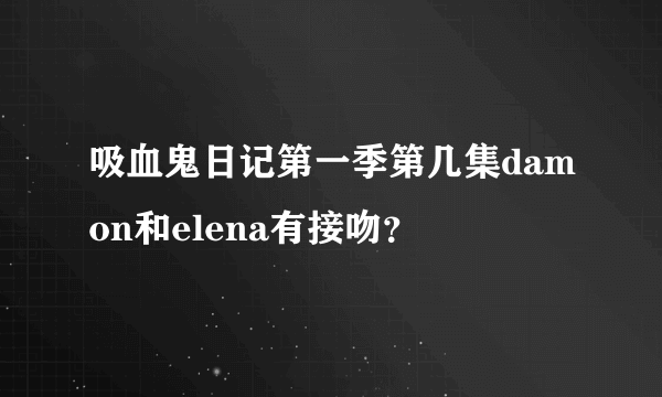 吸血鬼日记第一季第几集damon和elena有接吻？