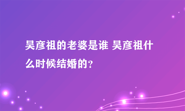 吴彦祖的老婆是谁 吴彦祖什么时候结婚的？