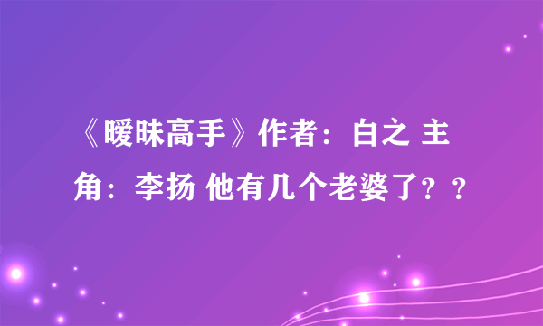 《暧昧高手》作者：白之 主角：李扬 他有几个老婆了？？