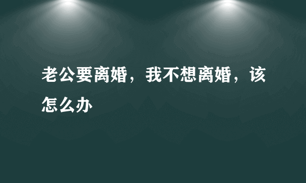 老公要离婚，我不想离婚，该怎么办