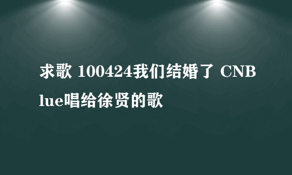 求歌 100424我们结婚了 CNBlue唱给徐贤的歌