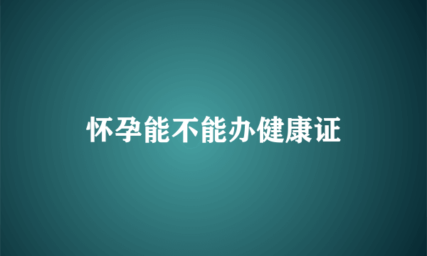 怀孕能不能办健康证