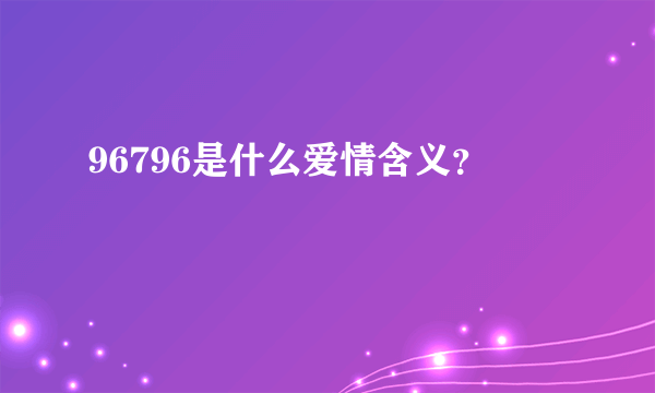 96796是什么爱情含义？