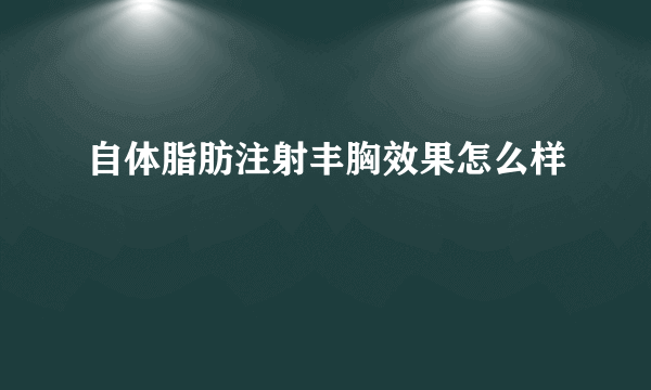 自体脂肪注射丰胸效果怎么样