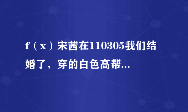 f（x）宋茜在110305我们结婚了，穿的白色高帮运动鞋哪里有