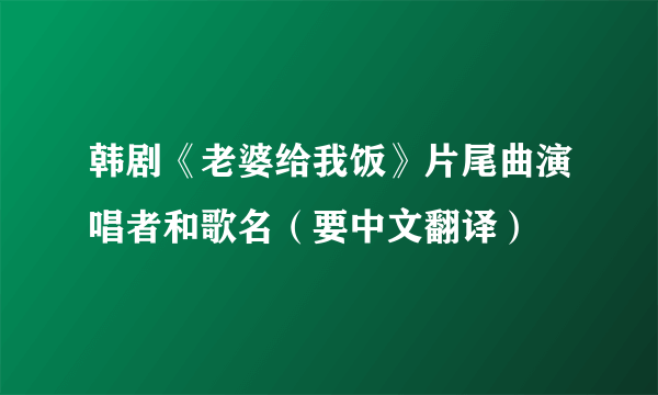 韩剧《老婆给我饭》片尾曲演唱者和歌名（要中文翻译）