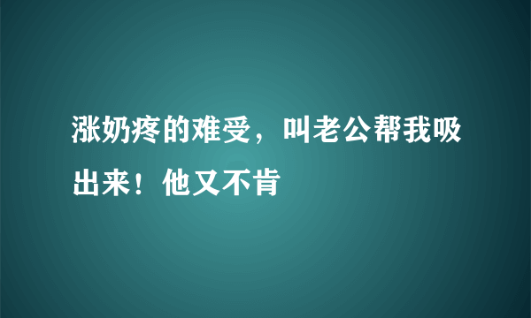 涨奶疼的难受，叫老公帮我吸出来！他又不肯